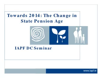 T  Towards 20 14: The Change in  d  Th  Ch  i  State Pension Age  IAPF DC Sem inar  www.iapf.ie