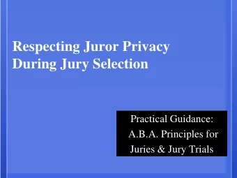 Respecting Juror Privacy  During Jury Selection  Practical Guidance:  A.B.A. Principles for  Juries