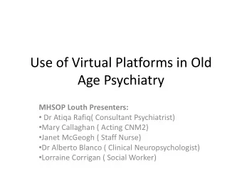 Use of Virtual Platforms in Old  Age Psychiatry  MHSOP Louth Presenters:  Dr Atiqa Rafiq(