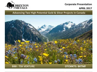 APRIL 2017  Advancing Two High Potential Gold &amp; Silver Projects in Canada  BBB : TSX VENTURE