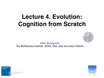 Lecture 4. Evolution:  Cognition from Scratch  Fabio Bonsignorio  The BioRobotics Institute, SSSA,
