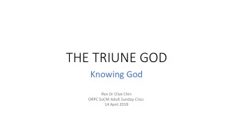 THE TRIUNE GOD  Knowing God  Rev Dr Clive Chin  ORPC SoCM Adult Sunday Class  14 April 2019