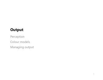 Output  Perception  Colour models  Managing output  1  Human Elements of Graphical Output