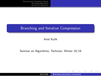 Branching and Iterative Compression  Ariel Kulik  Seminar on Algorithms, Technion, Winter 18/19