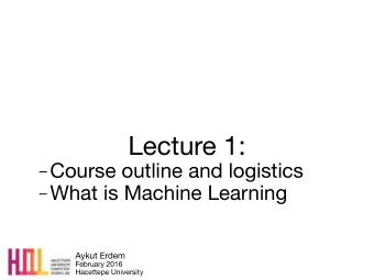 Lecture 1:  Course outline and logistics  What is Machine Learning Aykut Erdem February 2016