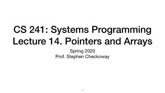 CS 241: Systems Programming  Lecture 14. Pointers and Arrays Spring 2020  Prof. Stephen Checkoway