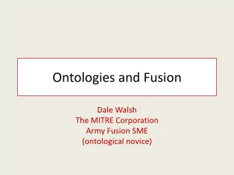 Ontologies and Fusion  Dale Walsh  The MITRE Corporation  Army Fusion SME  (ontological novice)