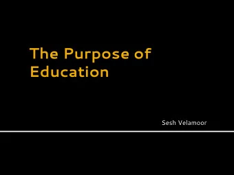 The Purpose of  Education  Sesh Velamoor  The Purpose of Education should be to  generate a