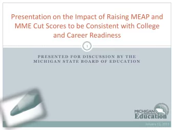 Presentation on the Impact of Raising MEAP and  MME Cut Scores to be Consistent with College  and