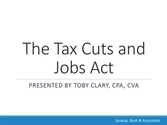 The Tax Cuts and  Jobs Act  PR  PRESENTED B  BY  Y TOB  OBY C  CLARY, CPA  PA, CVA  VA  Soukup,