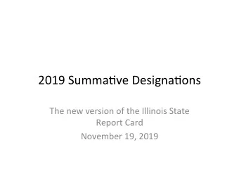 2019 Summa*ve Designa*ons  The new version of the Illinois State  Report Card  November 19, 2019