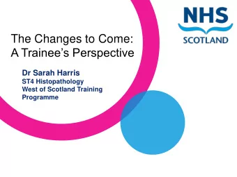 The Changes to Come: A Trainees Perspective  Dr Sarah Harris  ST4 Histopathology  West of