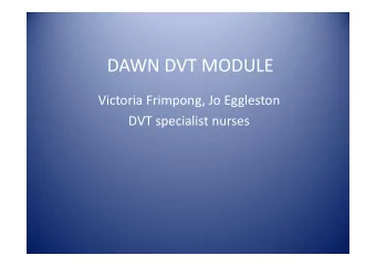 DAWN DVT MODULE  Victoria Frimpong, Jo Eggleston  DVT specialist nurses  DAWN DVT MODULE  Why
