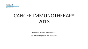 CANCER IMMUNOTHERAPY  2018  Presented by John A Keech Jr DO  MultiCare Regional Cancer Center