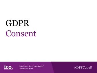 GDPR  Consent Data Protection Practitioners #DPPC2018 Conference 2018 Whats new?  When is