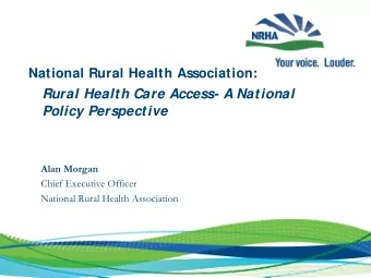 Rural Health Care Access- A National  Policy Perspective  Alan Morgan  Chief Executive Officer