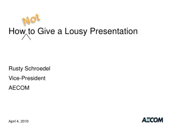How to Give a Lousy Presentation  Rusty Schroedel  Vice-President  AECOM  April 4, 2010  Public