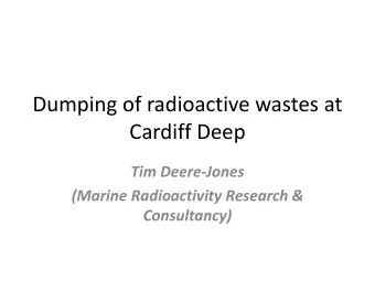 Dumping of radioactive wastes at  Cardiff Deep  Tim Deere-Jones  (Marine Radioactivity Research