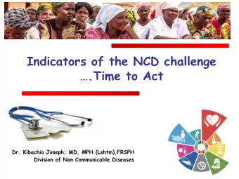 Indicators of the NCD challenge  .Time to Act  Dr. Kibachio Joseph; MD, MPH (Lshtm),FRSPH