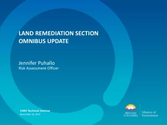 LAND REMEDIATION SECTION  OMNIBUS UPDATE  Jennifer Puhallo  Risk Assessment Officer  CARO Technical