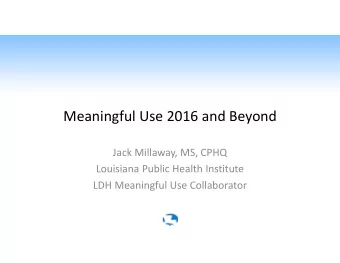 Meaningful Use 2016 and Beyond Jack Millaway, MS, CPHQ Louisiana Public Health Institute LDH