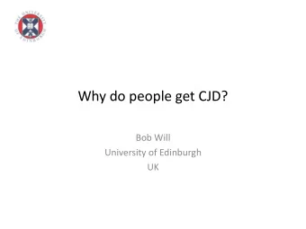 Why do people get CJD?  Bob Will  University of Edinburgh  UK  Science 1968  EuroCJD: CJD deaths