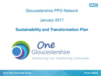 Gloucestershire PPG Network  January 2017  Sustainability and Transformation Plan  Background:  Our