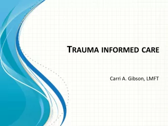 T RAUMA INFORMED CARE  Carri A. Gibson, LMFT  Todays Overview  1   Definition of Trauma  2