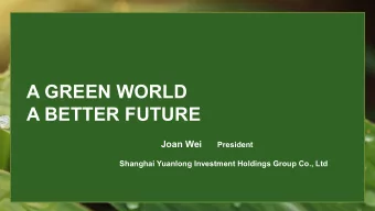 A GREEN WORLD  A BETTER FUTURE Joan Wei President  Shanghai Yuanlong Investment Holdings Group Co.,