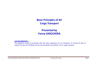 Basic Principles of Air Cargo Tr anspo r t  Presented by Fanny SARUCHERA Learning Objectives:  The