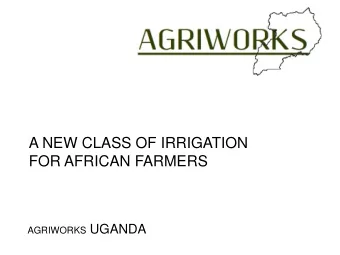 A NEW CLASS OF IRRIGATION  FOR AFRICAN FARMERS AGRIWORKS UGANDA  Why Irrigation?  Huge returns to