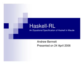 Haskell-RL  An Equational Specification of Haskell in Maude  Andrew Bennett  Presented on 24 April