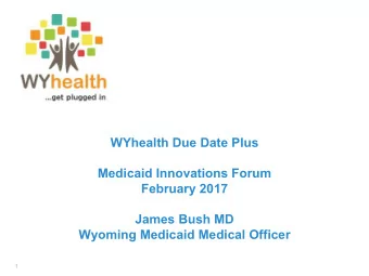 WYhealth Due Date Plus  Medicaid Innovations Forum  February 2017  James Bush MD  Wyoming Medicaid