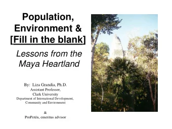 Population,  Environment &amp;  [Fill in the blank]  Lessons from the  Maya Heartland  By:  Liza