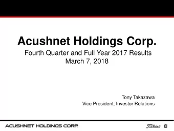 Acushnet Holdings Corp.  Fourth Quarter and Full Year 2017 Results  March 7, 2018  Tony Takazawa