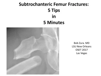 Subtrochanteric Femur Fractures:  5 Tips  in  5 Minutes  Bob Zura. MD  LSU New Orleans  OSET 2017