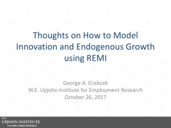 Thoughts on How to Model  Innovation and Endogenous Growth  using REMI  George A. Erickcek  W.E.