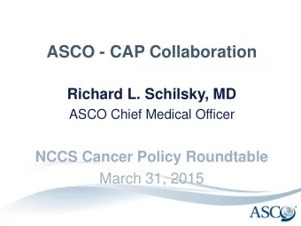 ASCO - CAP Collaboration  Richard L. Schilsky, MD  ASCO Chief Medical Officer  NCCS Cancer Policy