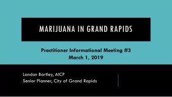 MARIJUANA IN GRAND RAPIDS  Practitioner Informational Meeting #3  March 1, 2019  Landon Bartley,