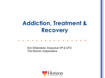Addiction, Treatment &amp;  Recovery  Erin DiGirolamo, Executive VP &amp; CFO  The Horizon