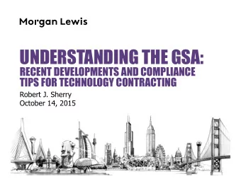 UNDERSTANDING THE GSA:  RECENT DEVELOPMENTS AND COMPLIANCE  TIPS FOR TECHNOLOGY CONTRACTING  Robert