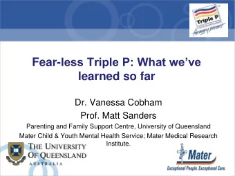 Fear- less Triple P: What weve  learned so far  Dr. Vanessa Cobham  Prof. Matt Sanders