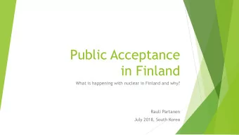 Public Acceptance  in Finland  What is happening with nuclear in Finland and why?  Rauli Partanen
