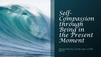 Compassion  through  Being in  the Present  Moment  Presented by Cindy Lee, LCSW,  RPT-S  Why speak