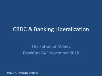 CBDC &amp; Banking Liberalization  The Future of Money Frankfurt 24 th November 2018  Miguel A.