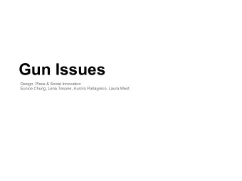 Gun Issues  Design, Place &amp; Social Innovation  Eunice Chung, Lena Tesone, Aurora Parlagreco,