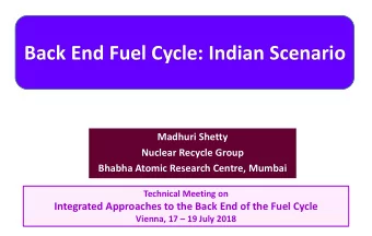 Back End Fuel Cycle: Indian Scenario  Madhuri Shetty  Nuclear Recycle Group  Bhabha Atomic Research