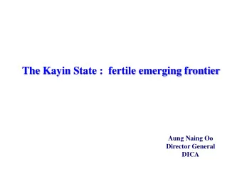 The Kayin State :  fertile emerging frontier  Aung Naing Oo  Director General  DICA  Outline