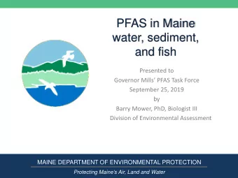 PFAS in Maine  water, sediment,  and fish  Presented to  Governor Mills PFAS Task Force