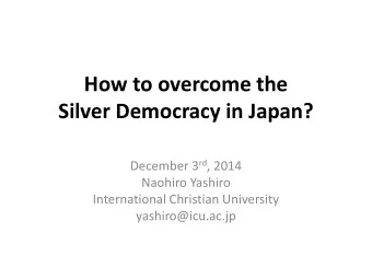 How to overcome the Silver Democracy in Japan? December 3 rd , 2014  Naohiro Yashiro  International
